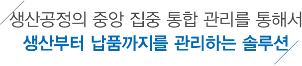 생산공정의 중앙 집중 통합 관리를 통해서 생산부터 납품까지를 관리하는 솔루션